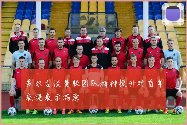 多尔古谈曼联团队精神提升对首年表现表示满意