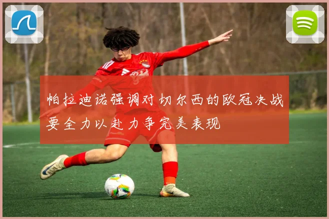 帕拉迪诺强调对切尔西的欧冠决战要全力以赴力争完美表现