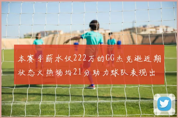 本赛季薪水仅222万的GG杰克逊近期状态火热场均21分助力球队表现出色