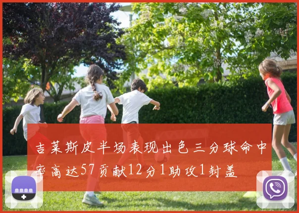 吉莱斯皮半场表现出色三分球命中率高达57贡献12分1助攻1封盖
