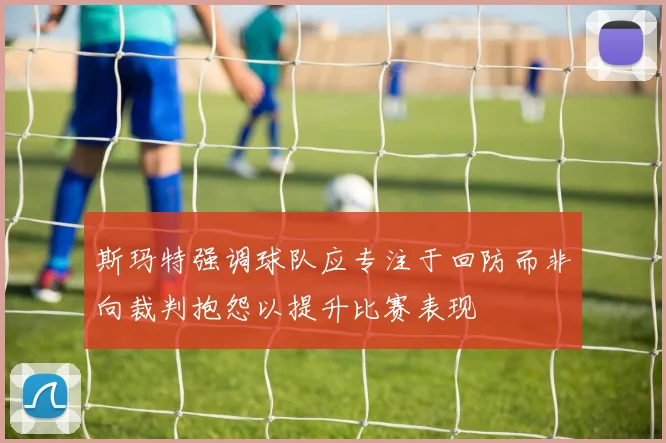 斯玛特强调球队应专注于回防而非向裁判抱怨以提升比赛表现