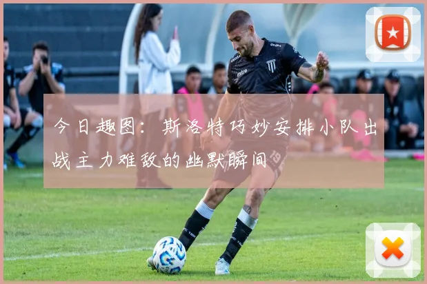 今日趣图：斯洛特巧妙安排小队出战主力难敌的幽默瞬间