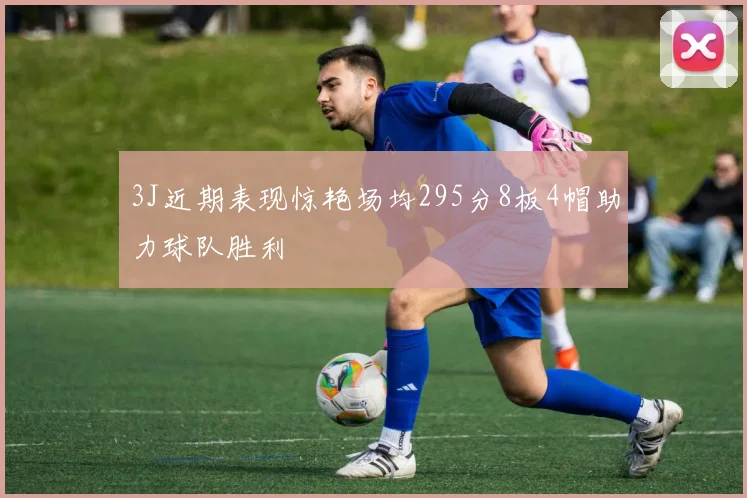 3J近期表现惊艳场均295分8板4帽助力球队胜利