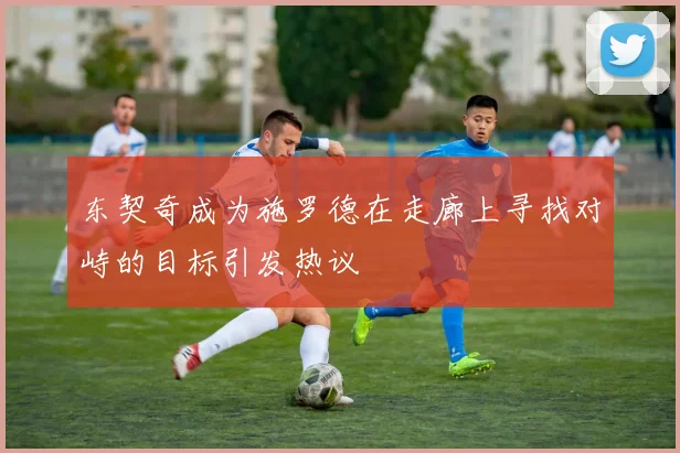 东契奇成为施罗德在走廊上寻找对峙的目标引发热议
