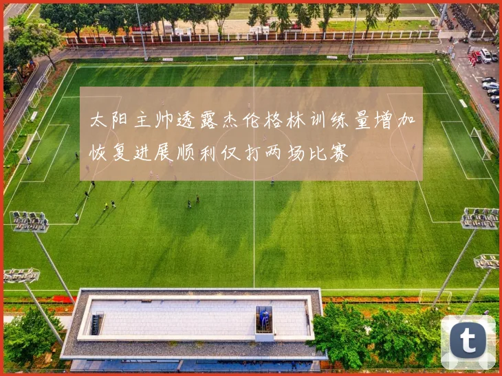 太阳主帅透露杰伦格林训练量增加恢复进展顺利仅打两场比赛