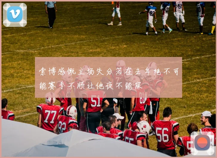 索博感慨主场失分若在去年绝不可能赛季不顺让他夜不能寐