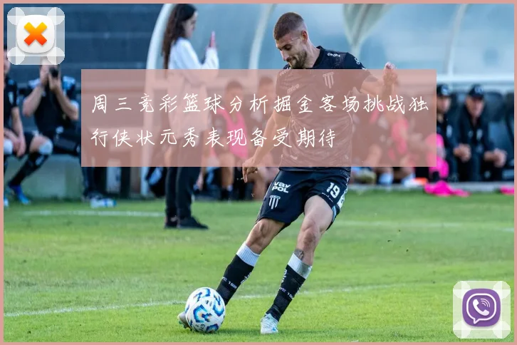 周三竞彩篮球分析掘金客场挑战独行侠状元秀表现备受期待