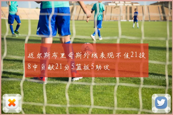 迈尔斯布里奇斯外线表现不佳21投8中贡献21分5篮板5助攻
