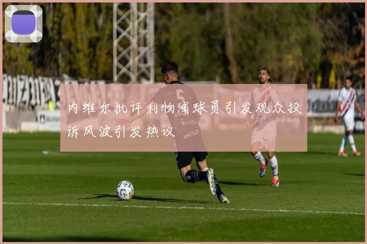 内维尔批评利物浦球员引发观众投诉风波引发热议