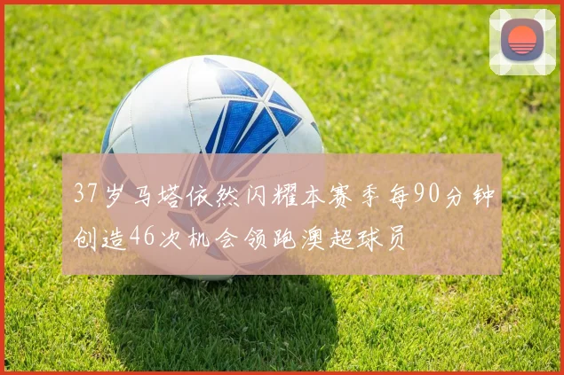 37岁马塔依然闪耀本赛季每90分钟创造46次机会领跑澳超球员