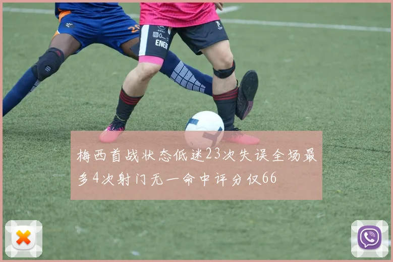 梅西首战状态低迷23次失误全场最多4次射门无一命中评分仅66