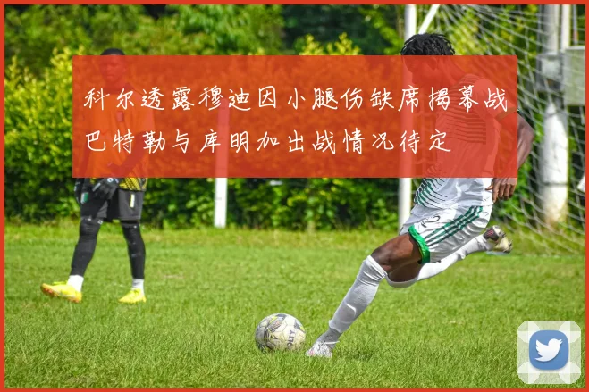 科尔透露穆迪因小腿伤缺席揭幕战巴特勒与库明加出战情况待定