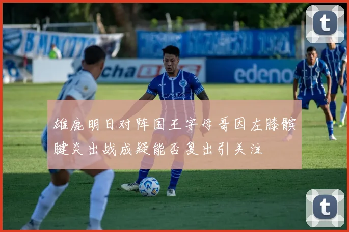 雄鹿明日对阵国王字母哥因左膝髌腱炎出战成疑能否复出引关注