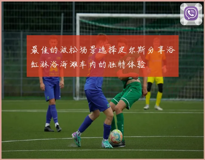 最佳的放松场景选择皮尔斯分享浴缸淋浴海滩车内的独特体验