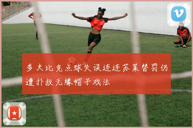 多夫比克点球失误连连苏莱替罚仍遭扑救无缘帽子戏法