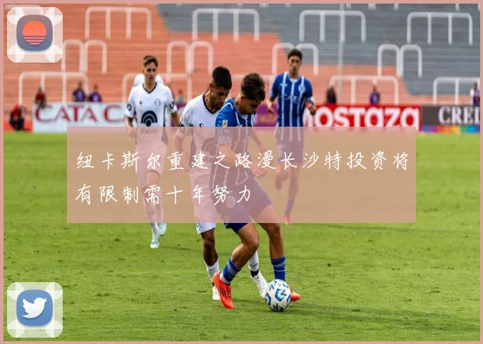 纽卡斯尔重建之路漫长沙特投资将有限制需十年努力