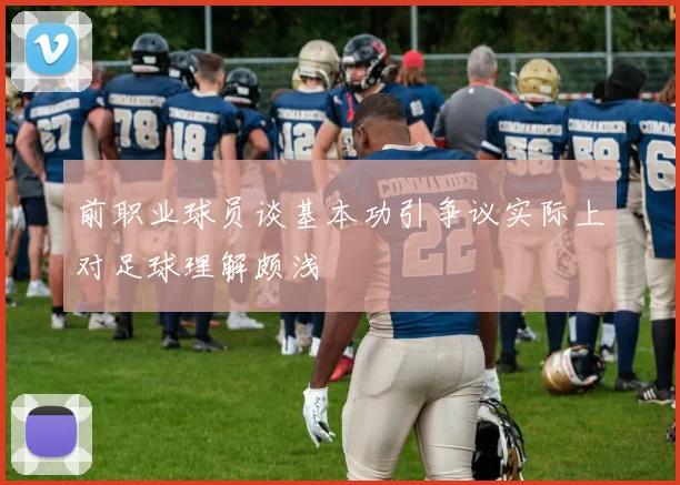 前职业球员谈基本功引争议实际上对足球理解颇浅