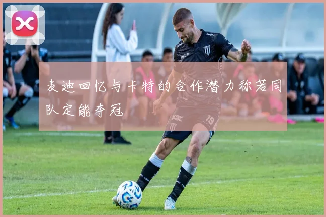 麦迪回忆与卡特的合作潜力称若同队定能夺冠