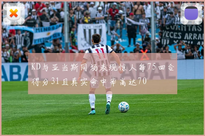 KD与亚当斯同场表现惊人每75回合得分31且真实命中率高达70