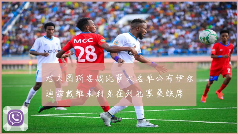 尤文图斯客战比萨大名单公布伊尔迪兹戴维米利克在列孔塞桑缺席