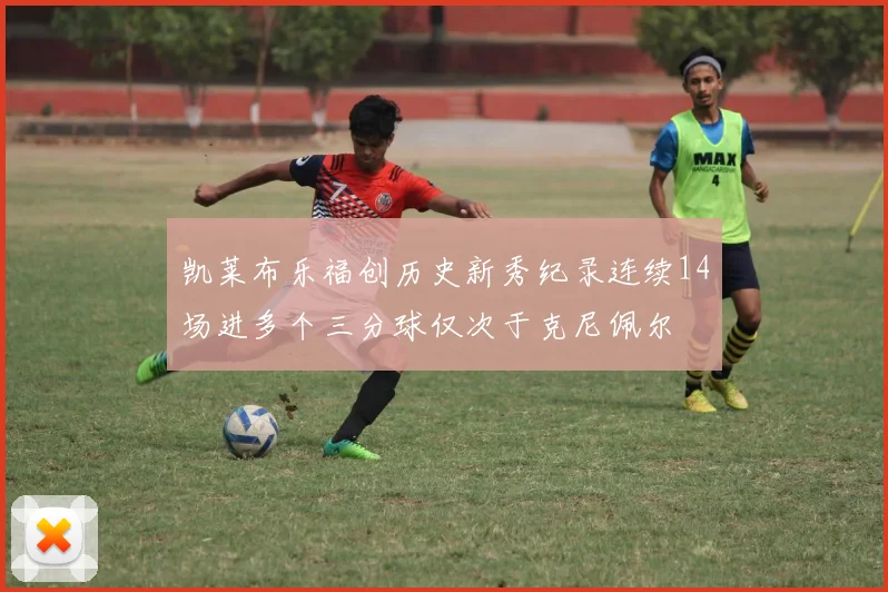 凯莱布乐福创历史新秀纪录连续14场进多个三分球仅次于克尼佩尔