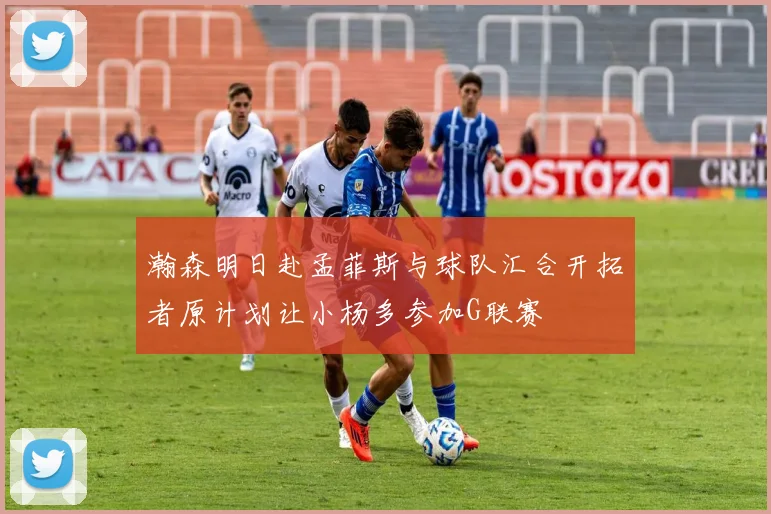 瀚森明日赴孟菲斯与球队汇合开拓者原计划让小杨多参加G联赛