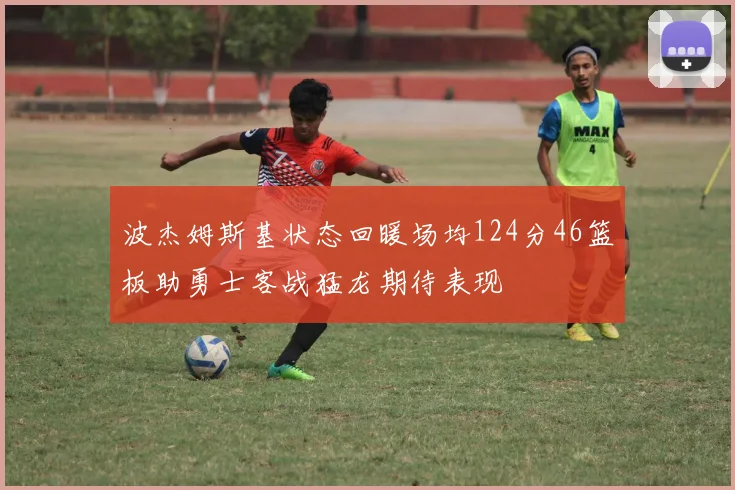 波杰姆斯基状态回暖场均124分46篮板助勇士客战猛龙期待表现
