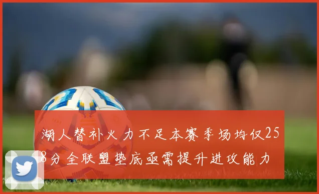 湖人替补火力不足本赛季场均仅258分全联盟垫底亟需提升进攻能力
