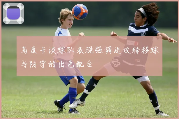 乌度卡谈球队表现强调进攻转移球与防守的出色配合