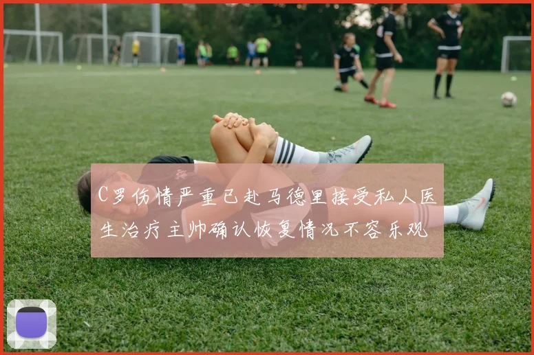 C罗伤情严重已赴马德里接受私人医生治疗主帅确认恢复情况不容乐观