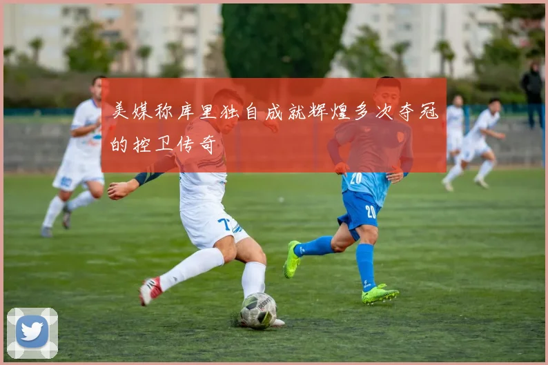 美媒称库里独自成就辉煌多次夺冠的控卫传奇