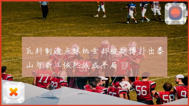 瓦科制造点球机会却被赵博扑出泰山与浙江依然战成平局