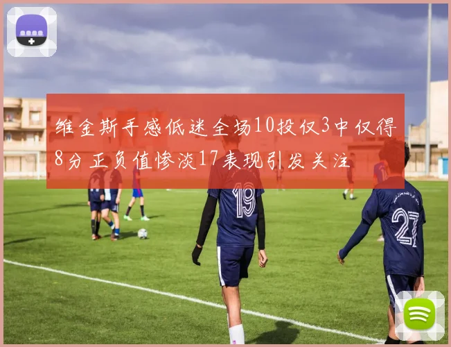 维金斯手感低迷全场10投仅3中仅得8分正负值惨淡17表现引发关注