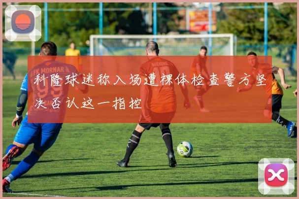 科隆球迷称入场遭裸体检查警方坚决否认这一指控