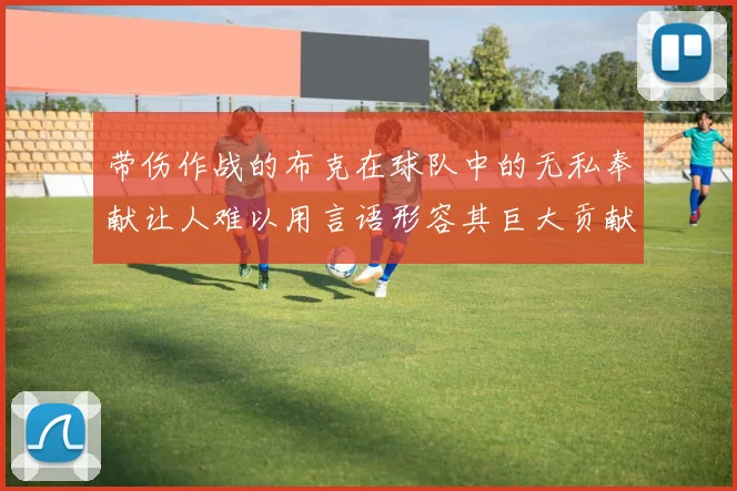 带伤作战的布克在球队中的无私奉献让人难以用言语形容其巨大贡献