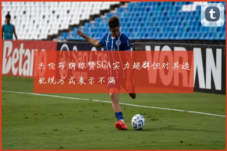 杰伦布朗称赞SGA实力超群但对其造犯规方式表示不满