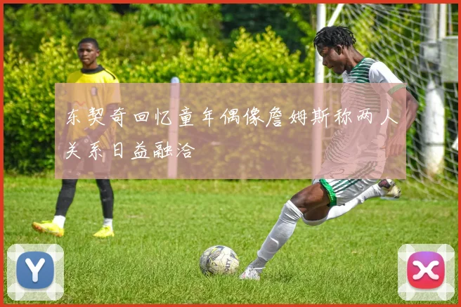 东契奇回忆童年偶像詹姆斯称两人关系日益融洽