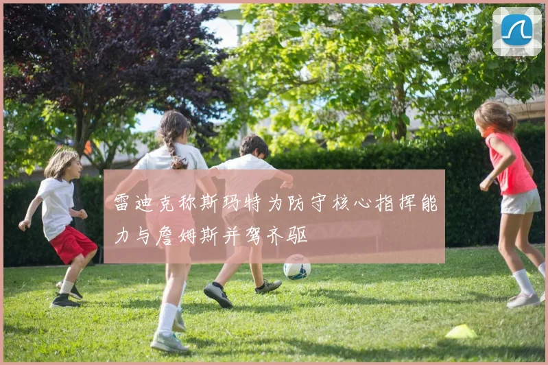 雷迪克称斯玛特为防守核心指挥能力与詹姆斯并驾齐驱