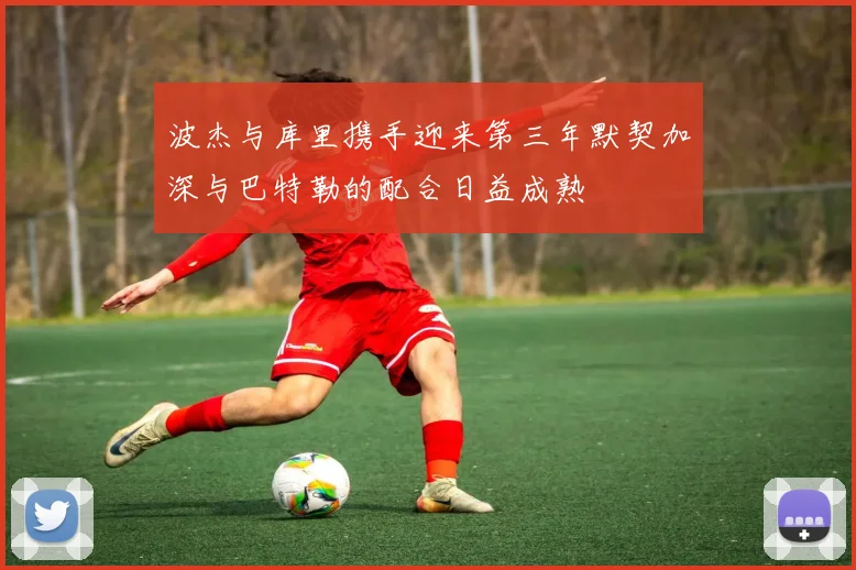 波杰与库里携手迎来第三年默契加深与巴特勒的配合日益成熟
